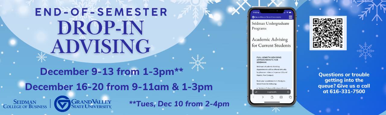 End of Semester Drop-in Advising Dec 9-13 1-3pm; Dec 16-20 9-11am & 1-3pm; Questions or trouble getting into the queue? Give us a call 616-331-7500; GVSU Seidman College of Business